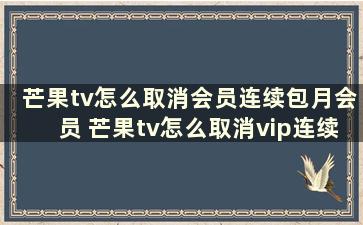 芒果tv怎么取消会员连续包月会员 芒果tv怎么取消vip连续包月